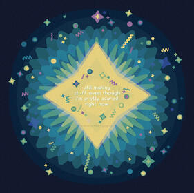 Digital art of a star surrounded by a many stars and doodle squiggles with the words "still making stuff even though i'm pretty scared right now" on it. The bursting light from the star mimics a flower.